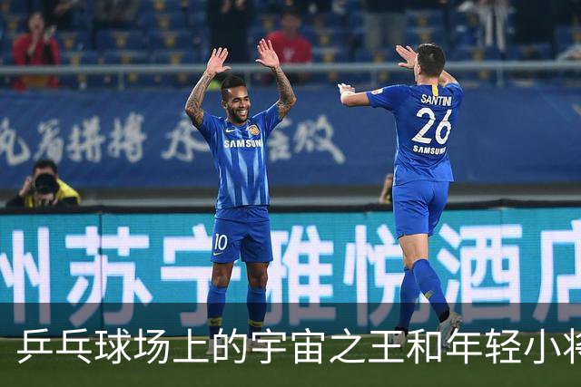 乒乓球场上的宇宙之王和年轻小将的激战记