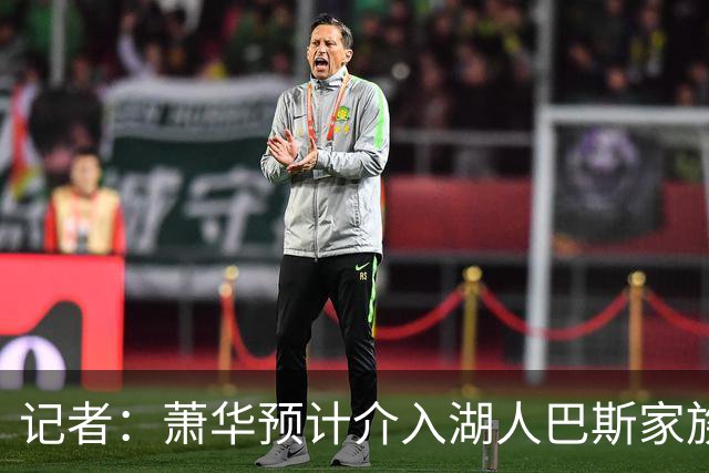 记者：萧华预计介入湖人巴斯家族所有权风波